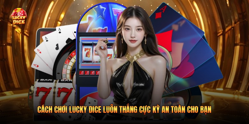 Cách Chơi Lucky Dice Luôn Thắng Cực Kỳ An Toàn Cho Bạn