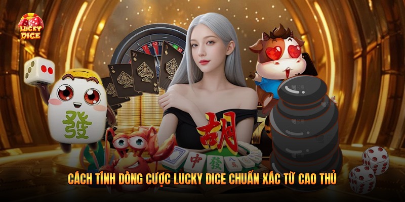 Cách Tính Dòng Cược Lucky Dice Chuẩn Xác Từ Cao Thủ