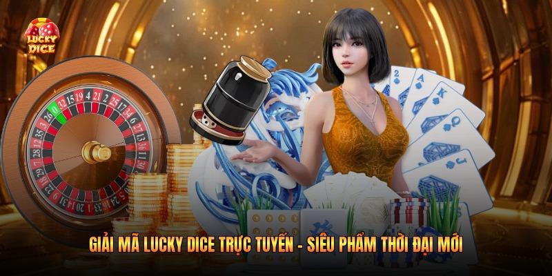 Giải Mã Lucky Dice Trực Tuyến - Siêu Phẩm Thời Đại Mới