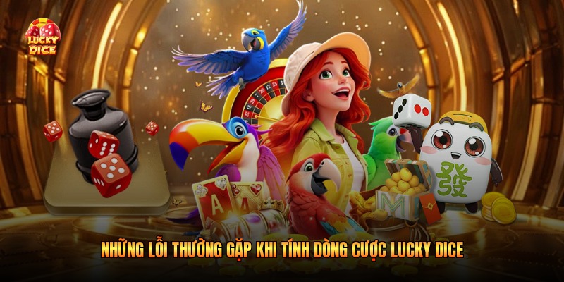 Những lỗi thường gặp khi tính dòng cược Lucky Dice