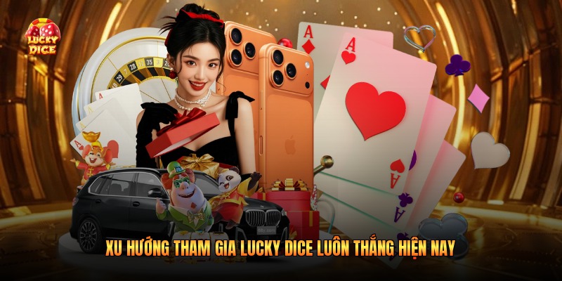 Xu hướng tham gia Lucky Dice luôn thắng hiện nay